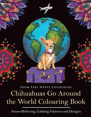 Chihuahuas Go Around the World Colouring Book: Fun Chihuahua Colouring Book for Adults and Kids 10+