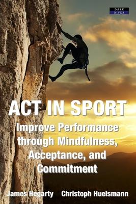 ACT in Sport: Improve Performance through Mindfulness, Acceptance, and Commitment