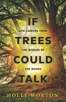 If Trees Could Talk: Life Lessons from the Wisdom of the Woods