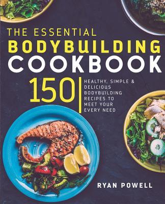 Essential Bodybuilding Cookbook: 150 Healthy, Simple & Delicious Bodybuilding Recipes To Meet Your Every Need