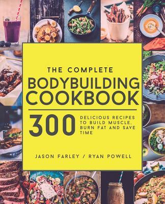 The Complete Bodybuilding Cookbook: 300 Delicious Recipes To Build Muscle, Burn Fat & Save Time