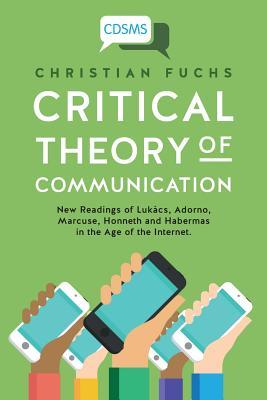 Critical Theory of Communication: New Readings of Lukcs, Adorno, Marcuse, Honneth and Habermas in the Age of the Internet