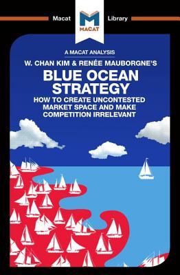 An Analysis of W. Chan Kim and Rene Mauborgne's Blue Ocean Strategy: How to Create Uncontested Market Space