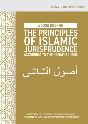 A Coursebook on the Principles of Islamic Jurisprudence According to the Hanafi School (Us&#363;l ash-Sh&#257;sh&#299;)