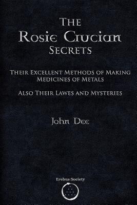 The Rosie Crucian Secrets: Their Excellent Methods of Making Medicines of Metals Also Their Lawes and Mysteries