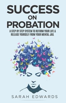 Success On Probation: A Step By Step System To Reform Your Life & Release Yourself From Your Mental Jail