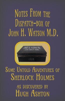 Notes from the Dispatch-Box of John H. Watson M.D.: Some Untold Adventures of Sherlock Holmes