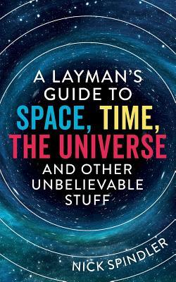 A Layman's Guide to Space, Time, The Universe and Other Unbelievable Stuff