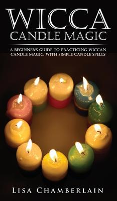 Wicca Candle Magic: A Beginner's Guide to Practicing Wiccan Candle Magic, with Simple Candle Spells