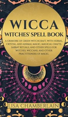 Wicca: Witches' Spell Book: A Grimoire of Green Witchcraft, with Herbal, Crystal, and Animal Magic, Magical Crafts, Sabbat Ri