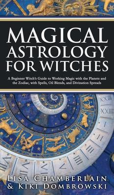 Magical Astrology for Witches: A Beginner Witch's Guide to Working Magic with the Planets and the Zodiac, with Spells, Oil Blends, and Divination Spr