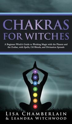 Chakras for Witches: A Beginner's Guide to the Magic of the Body, Energy Healing, and Creating a Balanced Life