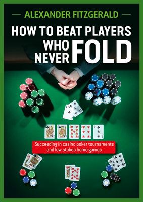 How to Beat Players Who Never Fold: Succeeding in Casino Poker Tournaments and Low Stakes Home Games