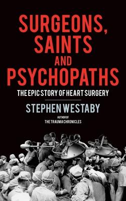 Surgeons, Saints and Psychopaths: The Epic History of Heart Surgery