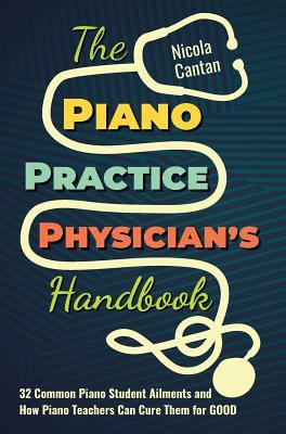 The Piano Practice Physician's Handbook: 32 Common Piano Student Ailments and How Piano Teachers Can Cure Them for GOOD