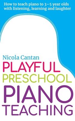 Playful Preschool Piano Teaching: How to teach piano to 3-5 year olds with listening, learning and laughter