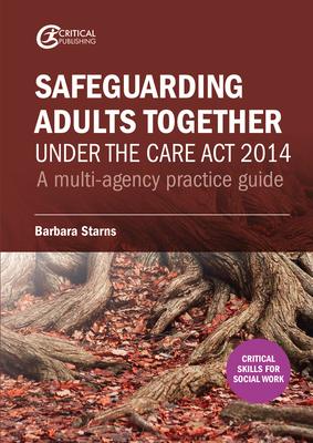 Safeguarding Adults Together Under the Care ACT 2014: A Multi-Agency Practice Guide