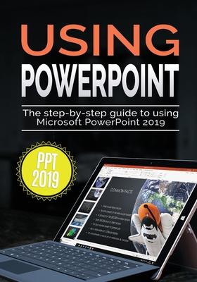 Using PowerPoint 2019: The Step-by-step Guide to Using Microsoft PowerPoint 2019