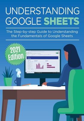 Understanding Google Sheets: The Step-by-step Guide to Understanding the Fundamentals of Google Sheets