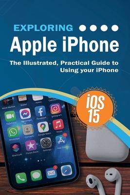 Exploring Apple iPhone: iOS 15 Edition: The Illustrated, Practical Guide to Using your iPhone