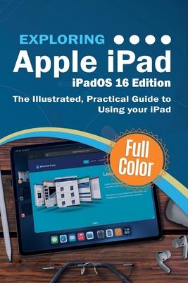 Exploring Apple iPad - iPadOS 16 Edition: The Illustrated, Practical Guide to Using your iPad