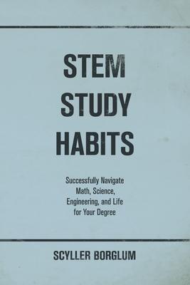 STEM Study Habits: Successfully Navigate Math, Science, Engineering, and Life for Your Degree