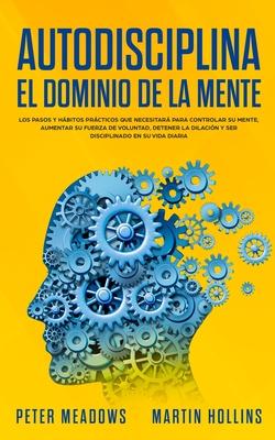 Autodisciplina El Dominio de la Mente: Los Pasos y Habitos Practicos Que Necesitara Para Controlar Su Mente, Aumentar Su Fuerza De Voluntad, Detener L