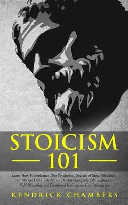 Stoicism 101: Learn How To Implement The Psychology Secrets of Stoic Philosophy In Modern Daily Life & Build Unbreakable Mental Toug