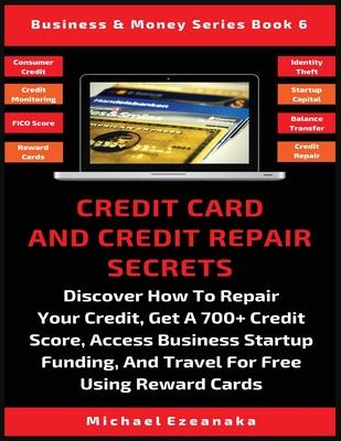 Credit Card And Credit Repair Secrets: Discover How To Repair Your Credit, Get A 700+ Credit Score, Access Business Startup Funding, And Travel For Fr Subscription