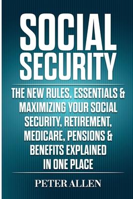 Social Security: The New Rules, Essentials & Maximizing Your Social Security, Retirement, Medicare, Pensions & Benefits Explained In On