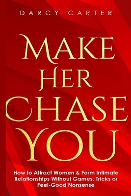 Make Her Chase You: How to Attract Women & Form Intimate Relationships Without Games, Tricks or Feel Good Nonsense