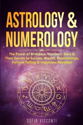 Astrology & Numerology: The Power Of Birthdays, Numbers, Stars & Their Secrets to Success, Wealth, Relationships, Fortune Telling & Happiness