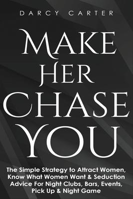 Make Her Chase You: The Simple Strategy to Attract Women, Know What Women Want & Seduction Advice For Night Clubs, Bars, Events, Pick Up &