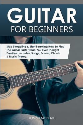 Guitar for Beginners: Stop Struggling & Start Learning How To Play The Guitar Faster Than You Ever Thought Possible. Includes, Songs, Scales