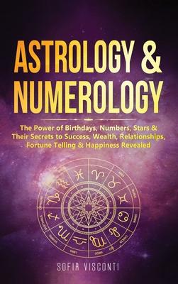 Astrology & Numerology: The Power Of Birthdays, Numbers, Stars & Their Secrets to Success, Wealth, Relationships, Fortune Telling & Happiness