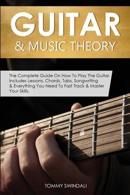 Guitar & Music Theory: The Complete Guide On How To Play The Guitar. Includes Lessons, Chords, Tabs, Songwriting & Everything You Need To Fas