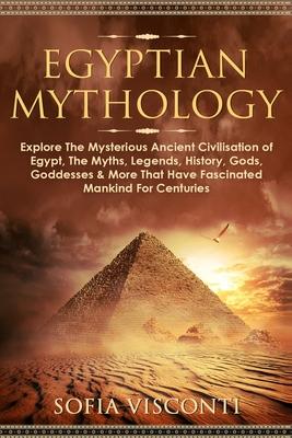 Egyptian Mythology: Explore The Mysterious Ancient Civilisation of Egypt, The Myths, Legends, History, Gods, Goddesses & More That Have Fa