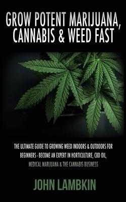 Grow Potent Marijuana, Cannabis & Weed Fast: The Ultimate Guide To Growing Weed Indoors & Outdoors For Beginners - Become An Expert In Horticulture, C