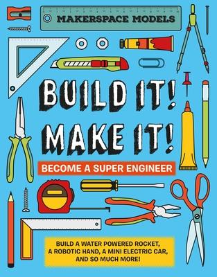 Build It! Make It!: Makerspace Models. Build Anything from a Water Powered Rocket to Working Robots to Become a Super Engineer