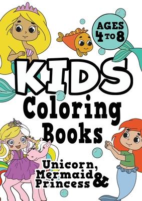 Kids Coloring Books Ages 4-8: UNICORN, PRINCESS & MERMAID. Fun, easy, pretty, cool coloring activity workbook for boys & girls aged 4-6, 3-8, 3-5, 6