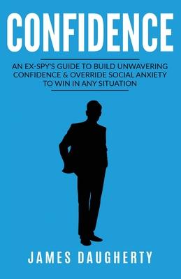 Confidence: An Ex-SPY's Guide to Build Unwavering Confidence & Override Social Anxiety to Win in Any Situation