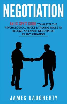 Negotiation: An Ex-SPY's Guide to Master the Psychological Tricks & Talking Tools to Become an Expert Negotiator in Any Situation