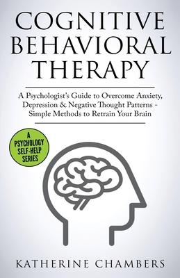 Cognitive Behavioral Therapy: A Psychologist's Guide to Overcome Anxiety, Depression & Negative Thought Patterns - Simple Methods to Retrain Your Br