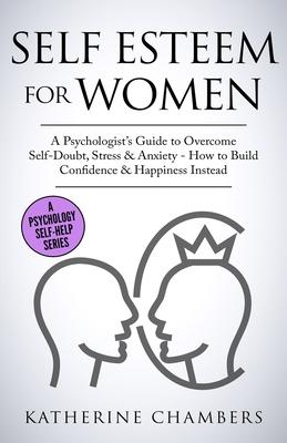 Self Esteem For Women: A Psychologist's Guide to Overcome Self-Doubt, Stress & Anxiety - How to Build Confidence & Happiness Instead