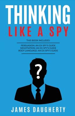 Thinking: Like A Spy: This Book Includes - Persuasion An Ex-SPY's Guide, Negotiation An Ex-SPY's Guide, Body Language An Ex-SPY'