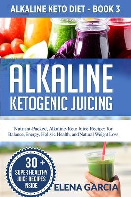 Alkaline Ketogenic Juicing: Nutrient-Packed, Alkaline-Keto Juice Recipes for Balance, Energy, Holistic Health, and Natural Weight Loss