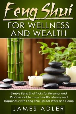 Feng Shui for Wellness and Wealth: Simple Feng Shui Tricks for Personal and Professional Success: Health, Money and Happiness with Feng Shui Tips for