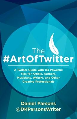 The #ArtOfTwitter: A Twitter Guide with 114 Powerful Tips for Artists, Authors, Musicians, Writers, and Other Creative Professionals