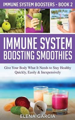 Immune System Boosting Smoothies: Give Your Body What It Needs to Stay Healthy - Quickly, Easily & Inexpensively