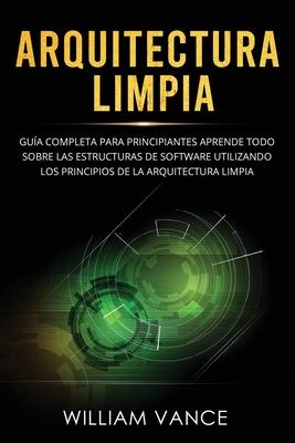 Arquitectura limpia: Gua completa para principiantes Aprende todo sobre las estructuras de software utilizando los principios de la arquit